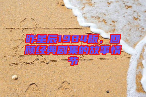 昨星辰1984版，回顧經(jīng)典劇集的故事情節(jié)