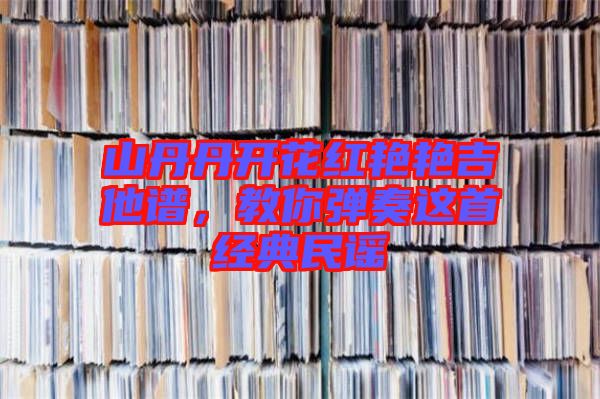 山丹丹開(kāi)花紅艷艷吉他譜，教你彈奏這首經(jīng)典民謠
