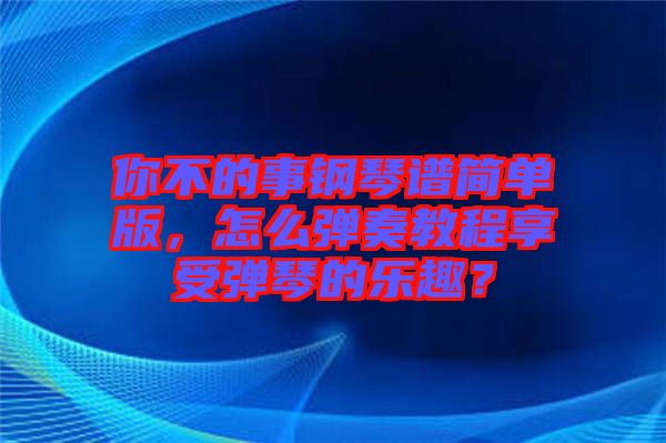 你不的事鋼琴譜簡(jiǎn)單版，怎么彈奏教程享受彈琴的樂(lè)趣？