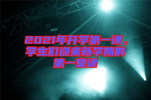 2021年開學(xué)第一課，學(xué)生們迎來新學(xué)期的第一堂課