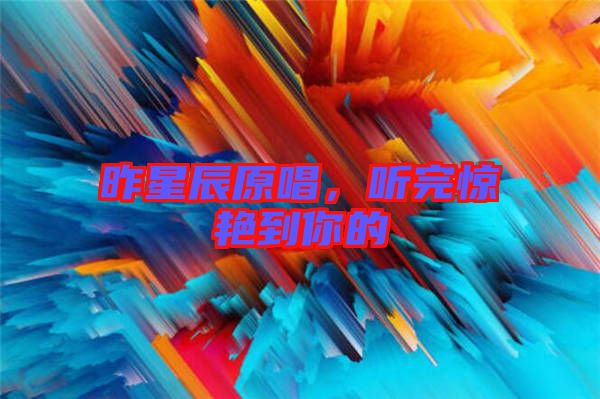 昨星辰原唱，聽完驚艷到你的