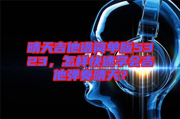 晴天吉他譜簡單版5323，怎樣快速學(xué)會吉他彈奏晴天？