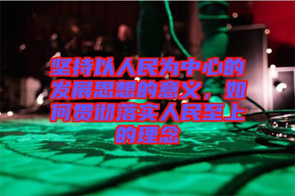 堅(jiān)持以人民為中心的發(fā)展思想的意義，如何貫徹落實(shí)人民至上的理念