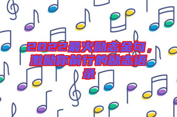 2022最火勵志金句，激勵你前行的勵志語錄