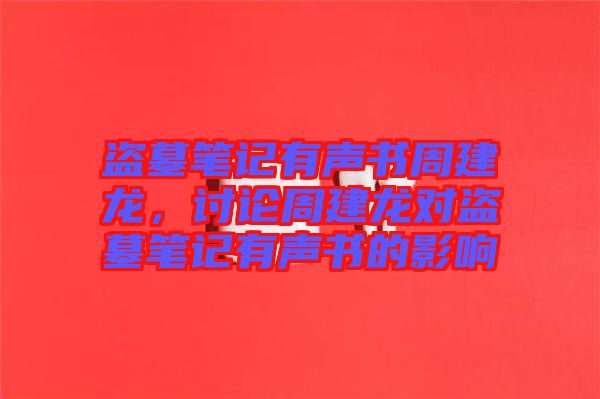 盜墓筆記有聲書周建龍，討論周建龍對(duì)盜墓筆記有聲書的影響
