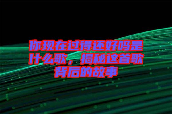 你現(xiàn)在過(guò)得還好嗎是什么歌，揭秘這首歌背后的故事