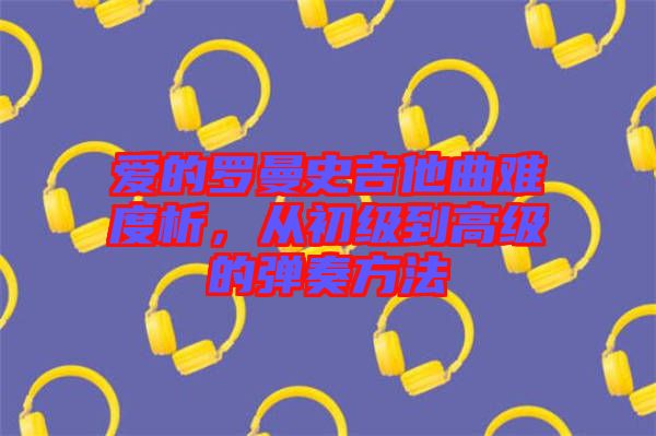 愛的羅曼史吉他曲難度析，從初級(jí)到高級(jí)的彈奏方法