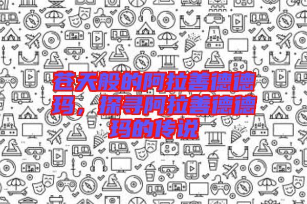 蒼天般的阿拉善德德瑪，探尋阿拉善德德瑪?shù)膫髡f
