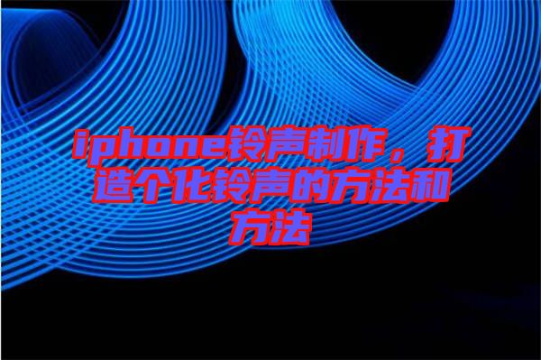 iphone鈴聲制作，打造個化鈴聲的方法和方法