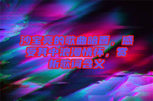 沙寶亮的歌曲暗香，感受其中浪漫情懷，賞析歌詞含義