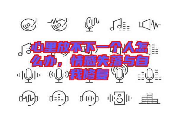 心里放不下一個人怎么辦，情感失落與自我修復(fù)