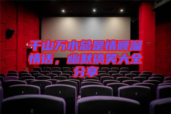 千山萬水總是情順溜情話，幽默搞笑大全分享