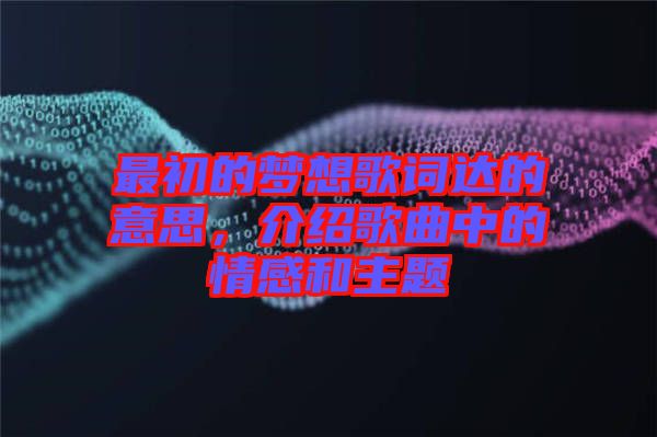 最初的夢(mèng)想歌詞達(dá)的意思，介紹歌曲中的情感和主題