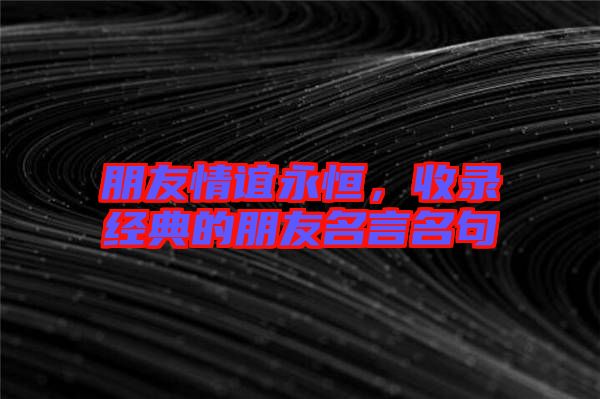 朋友情誼永恒，收錄經(jīng)典的朋友名言名句