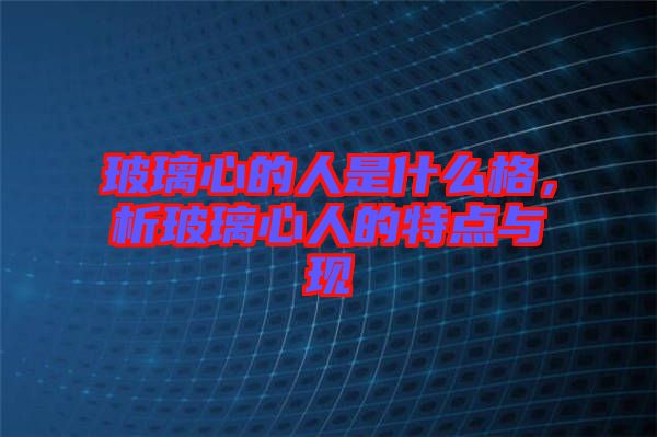 玻璃心的人是什么格，析玻璃心人的特點(diǎn)與現(xiàn)