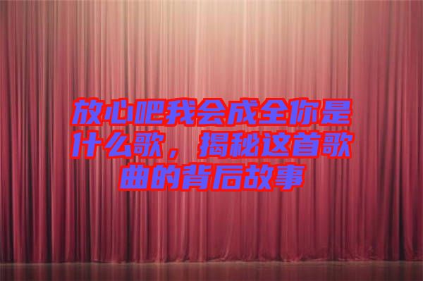 放心吧我會(huì)成全你是什么歌，揭秘這首歌曲的背后故事