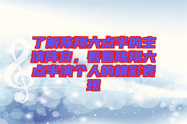 了解陳翔六點(diǎn)半的主演陣容，看看陳翔六點(diǎn)半演個(gè)人的精彩表現(xiàn)