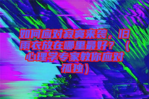 如何應(yīng)對(duì)寂寞來(lái)襲，舊雨衣放在哪里最好？（心理學(xué)專家教你應(yīng)對(duì)孤獨(dú)）