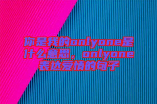 你是我的onlyone是什么意思，onlyone表達愛情的句子