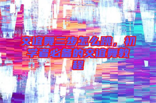 交誼舞三步怎么跳，初學(xué)者必備的交誼舞教程