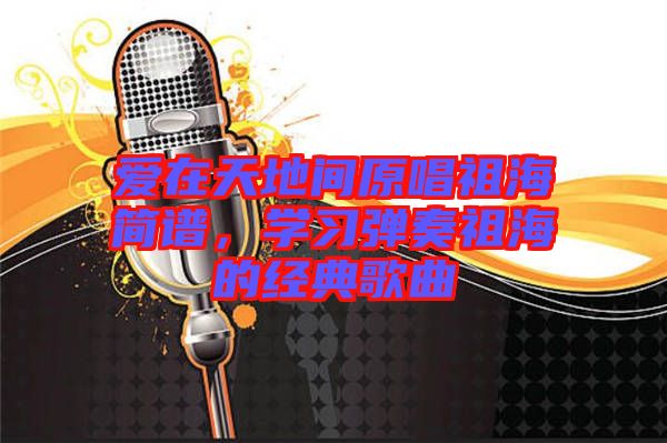 愛在天地間原唱祖海簡譜，學(xué)習(xí)彈奏祖海的經(jīng)典歌曲