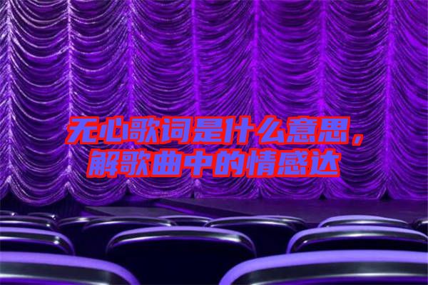無(wú)心歌詞是什么意思，解歌曲中的情感達(dá)