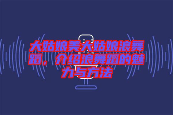 大姑娘美大姑娘浪舞蹈，介紹浪舞蹈的魅力與方法