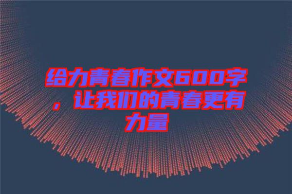 給力青春作文600字，讓我們的青春更有力量