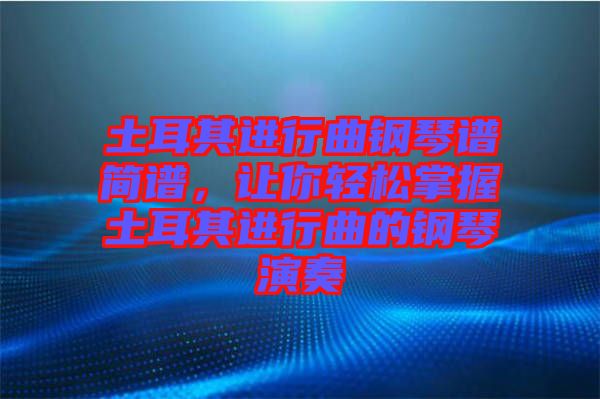土耳其進(jìn)行曲鋼琴譜簡(jiǎn)譜，讓你輕松掌握土耳其進(jìn)行曲的鋼琴演奏