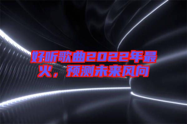 好聽(tīng)歌曲2022年最火，預(yù)測(cè)未來(lái)風(fēng)向