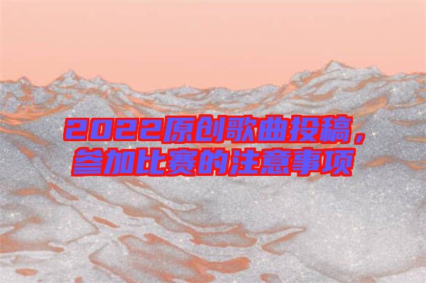 2022原創(chuàng)歌曲投稿，參加比賽的注意事項