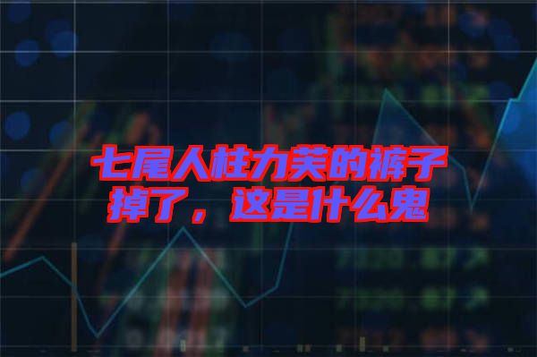 七尾人柱力芙的褲子掉了，這是什么鬼