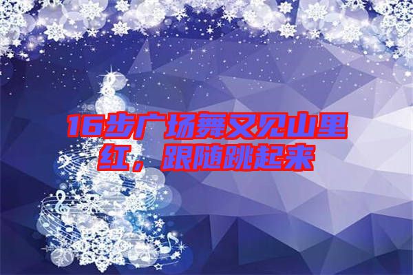 16步廣場舞又見山里紅，跟隨跳起來
