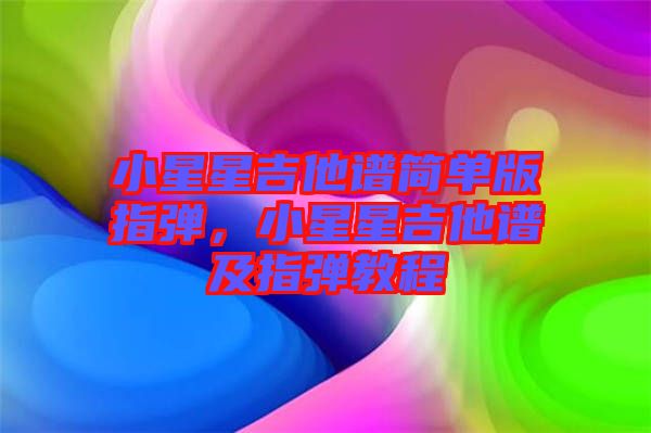 小星星吉他譜簡(jiǎn)單版指彈，小星星吉他譜及指彈教程