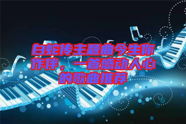 白蛇傳主題曲今生你作伴，一首感動(dòng)人心的歌曲推薦