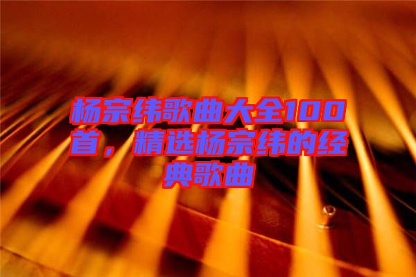 楊宗緯歌曲大全100首，精選楊宗緯的經(jīng)典歌曲