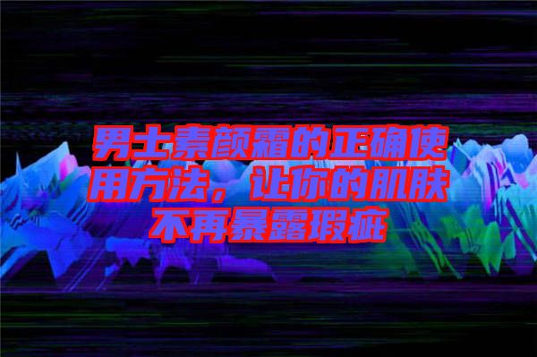 男士素顏霜的正確使用方法，讓你的肌膚不再暴露瑕疵