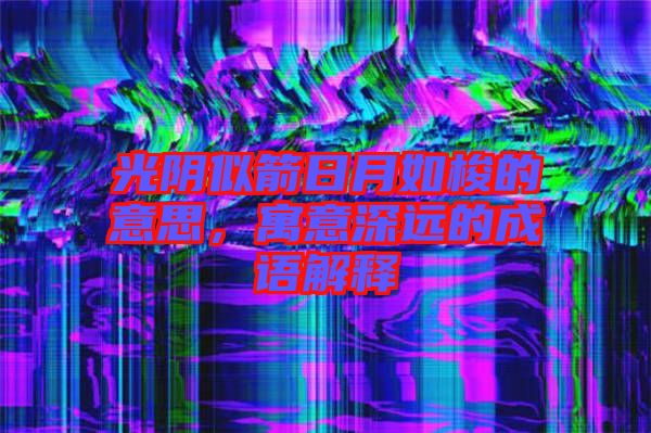 光陰似箭日月如梭的意思，寓意深遠的成語解釋