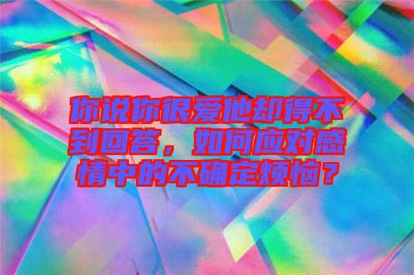 你說你很愛他卻得不到回答，如何應(yīng)對感情中的不確定煩惱？