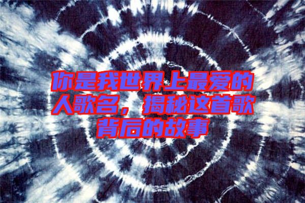 你是我世界上最愛(ài)的人歌名，揭秘這首歌背后的故事