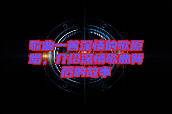 歌曲一首深情的歌原唱，介紹深情歌曲背后的故事