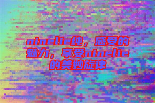 ninelie純，感受的魅力，享受ninelie的美妙旋律