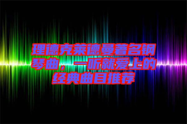 理德克萊德曼著名鋼琴曲，一聽(tīng)就愛(ài)上的經(jīng)典曲目推薦
