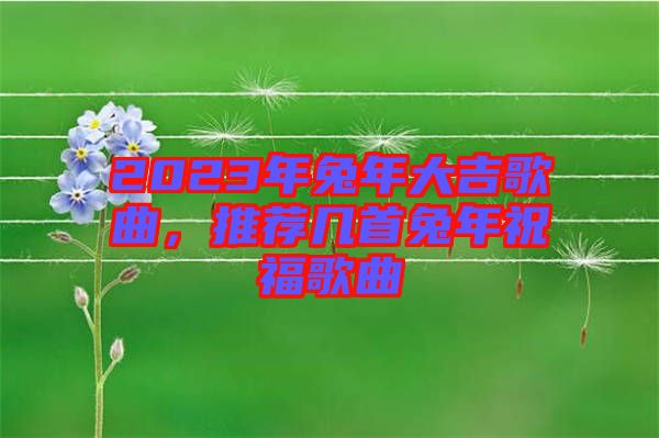 2023年兔年大吉歌曲，推薦幾首兔年祝福歌曲