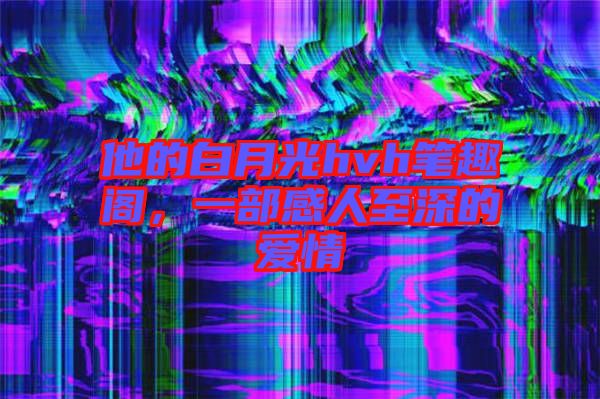 他的白月光hvh筆趣閣，一部感人至深的愛情