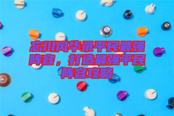 忘川風(fēng)華錄平民最強(qiáng)陣容，打造最強(qiáng)平民陣容攻略