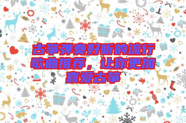 古箏彈奏好聽的流行歌曲推薦，讓你更加喜愛古箏