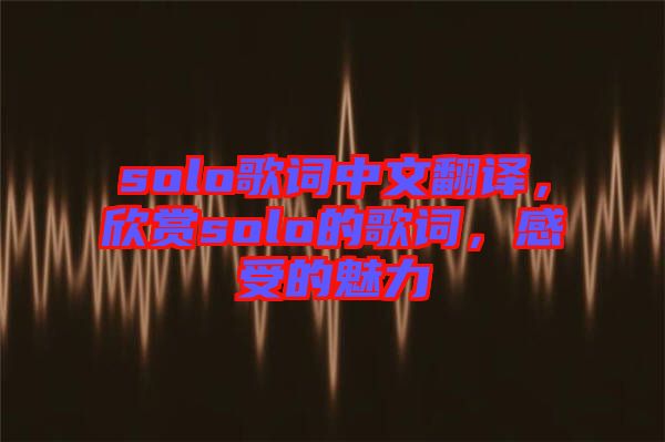 solo歌詞中文翻譯，欣賞solo的歌詞，感受的魅力