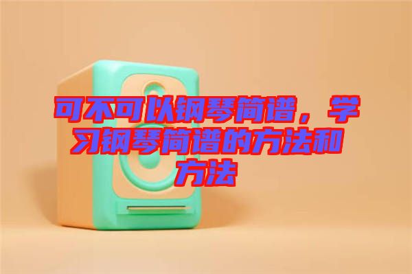 可不可以鋼琴簡譜，學習鋼琴簡譜的方法和方法