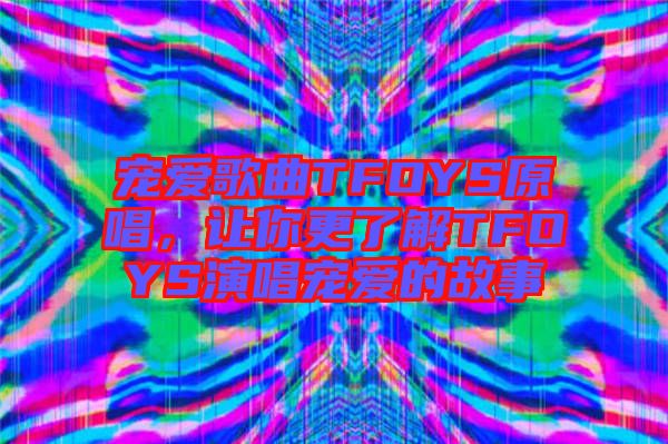 寵愛歌曲TFOYS原唱，讓你更了解TFOYS演唱寵愛的故事